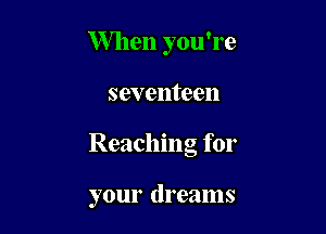 When you're

seventeen

Reaching for

your dreams