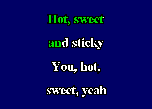 Hot, sweet
and sticky

You, hot,

sweet, yeah