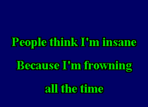 People think I'm insane

Because I'm frowning

all the time