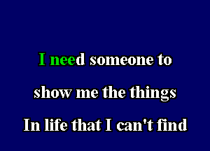 I need someone to

show me the things

In life that I can't find