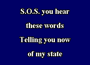 8.0.8. you hear

these words

Telling you now

of my state