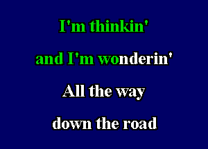 I'm thinkin'

and I'm wonderin'

All the way

down the road