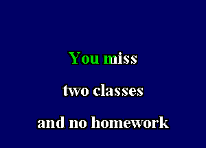 You miss

two classes

and no homework