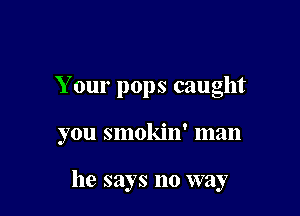 Your pops caught

you smokin' man

he says no way