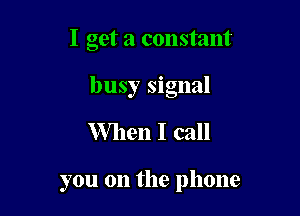 I get a constant

busy signal
When I call

you on the phone