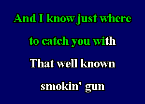 And I know just Where
to catch you with
That well known

smokin' gun