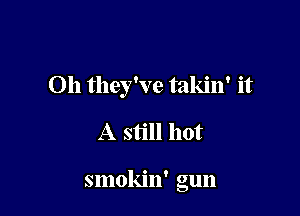 Oh they've takin' it
A still hot

smokin' gun