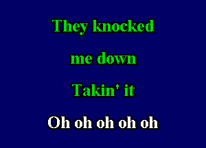 They knocked

me down
Takin' it

Oh oh oh oh oh