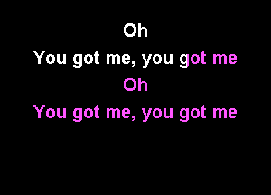 Oh
You got me, you got me
Oh

You got me, you got me
