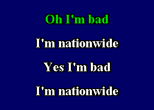 Oh I'm bad
I'm nationwide

Y es I'm bad

I'm nationwide