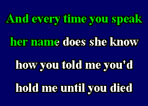 And evely time you speak
her name does she know
how you told me you'd

hold me until you (lied