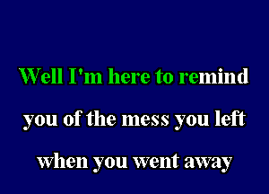 erll I'm here to remind
you of the mess you left

When you went away