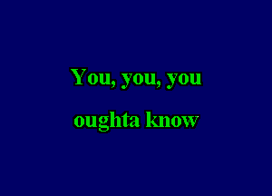 Y ou, you, you

oughta know