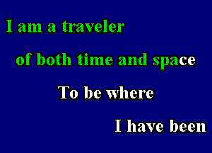 I am a traveler

of both time and space

To be Where

I have been