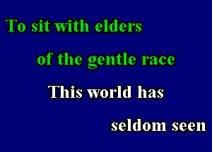 T0 sit with elders

of the gentle race

This world has

seldom seen