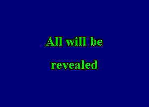 All will be

revealed