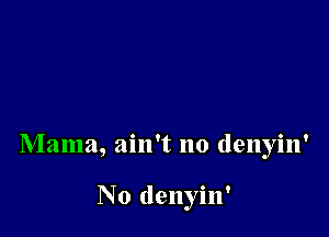 Mama, ain't no denyin'

No denyin'