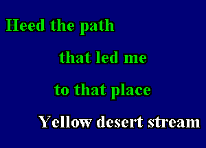 Heed the path

that led me

to that place

Y ellow desert stream