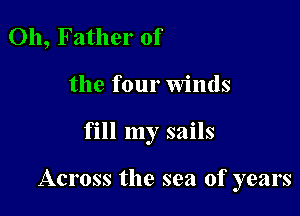 Oh, Father of
the four Winds

fill my sails

Across the sea of years