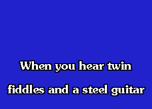 When you hear twin

fiddles and a steel guitar