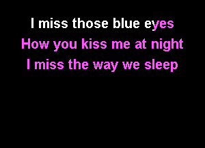 I miss those blue eyes
How you kiss me at night
I miss the way we sleep