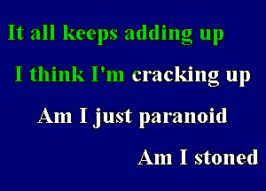 It all keeps adding up
I think I'm cracking up
Am I just paranoid

Am I stoned