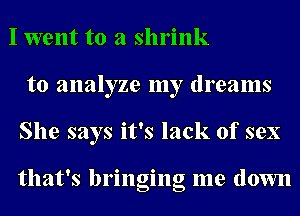 I went to a shrink
to analyze my dreams
She says it's lack of sex

that's bringing me down