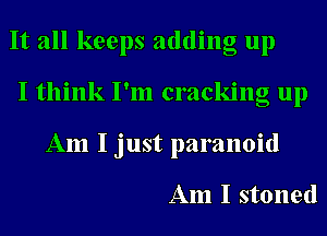 It all keeps adding up
I think I'm cracking up
Am I just paranoid

Am I stoned