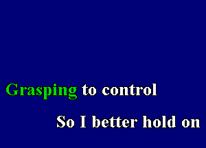 Grasping to control

So I better hold on