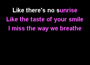 Like there's no sunrise
Like the taste of your smile
I miss the way we breathe