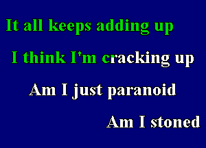 It all keeps adding up
I think I'm cracking up
Am I just paranoid

Am I stoned