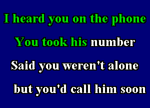 I heard you on the phone
You took his number
Said you weren't alone

but you'd call him soon