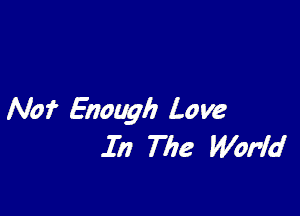 No? Enough Love
In The Wofld