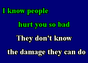 I know people
hurt you so bad

They don't know

the damage they can (10