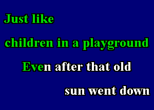Just like

children in a playground

Even after that old

sun went down