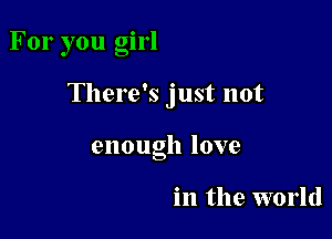 For you girl

There's just not

enough love

in the world