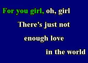For you girl, 011, girl

There's just not
enough love

in the world