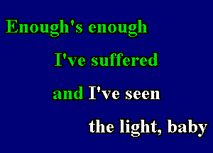 !
Enough s enough

I've suffered
and I've seen

the light, baby