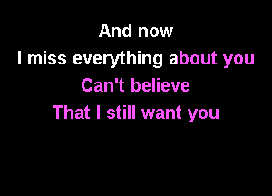 And now
I miss everything about you
Can't believe

That I still want you