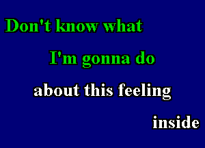 Don't know what

I'm gonna do

about this feeling

inside