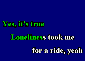 Yes, it's true

Loneliness took me

for a ride, yeah