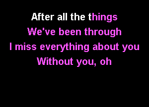 After all the things
We've been through
I miss everything about you

Without you, oh