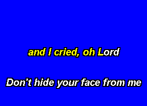 and I cried, oh Lord

Don't hide your face from me