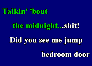 Talkin' 'bout

the midnight...shit!

Did you see me jump

bedroom door