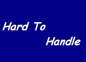 Hard To
Haridle