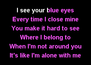 I see your blue eyes
Every time I close mine
You make it hard to see

Where I belong to
When I'm not around you
It's like I'm alone with me