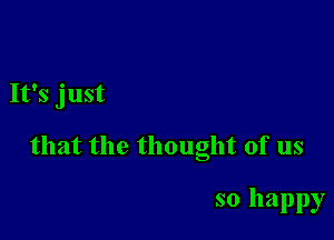 It's just

that the thought of us

so happy