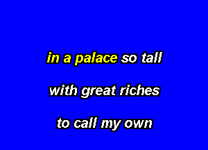 in a palace so ta

with great riches

to call my own