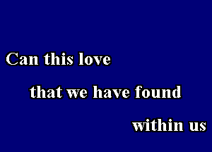 Can this love

that we have found

within us