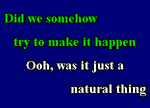 Did we somehow

try to make it happen

0011, was it just a

natural thing